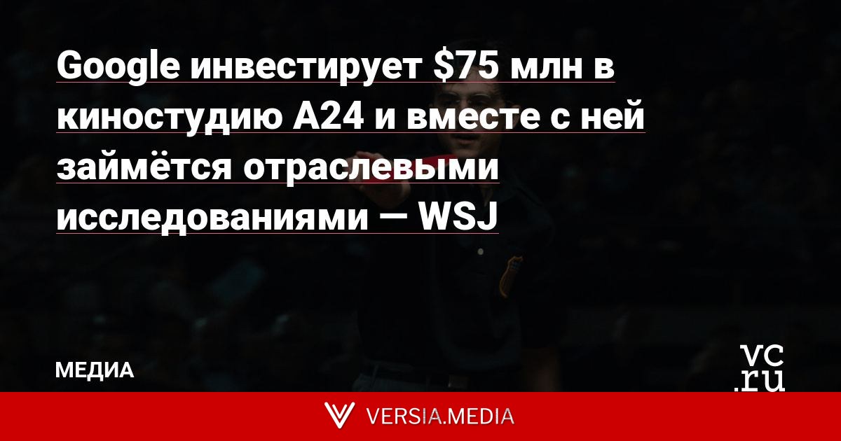 Google инвестирует $75 млн в киностудию A24 и вместе с ней займётся отраслевыми исследованиями — WSJ