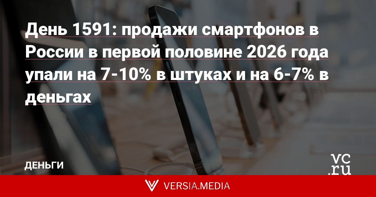 День 1591: продажи смартфонов в России в первой половине 2026 года упали на 7-10% в штуках и на 6-7% в деньгах