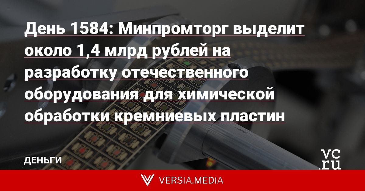 День 1584: Минпромторг выделит около 1,4 млрд рублей на разработку отечественного оборудования для химической обработки кремниевых пластин
