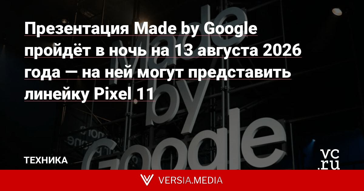 Презентация Made by Google пройдёт в ночь на 13 августа 2026 года — на ней могут представить линейку Pixel 11