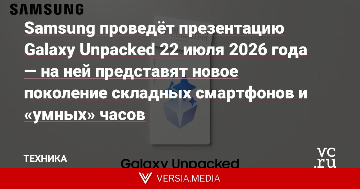 Samsung проведёт презентацию Galaxy Unpacked 22 июля 2026 года — на ней представят новое поколение складных смартфонов и «умных» часов