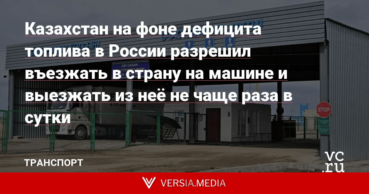 Казахстан на фоне дефицита топлива в России разрешил въезжать в страну на машине и выезжать из неё не чаще раза в сутки