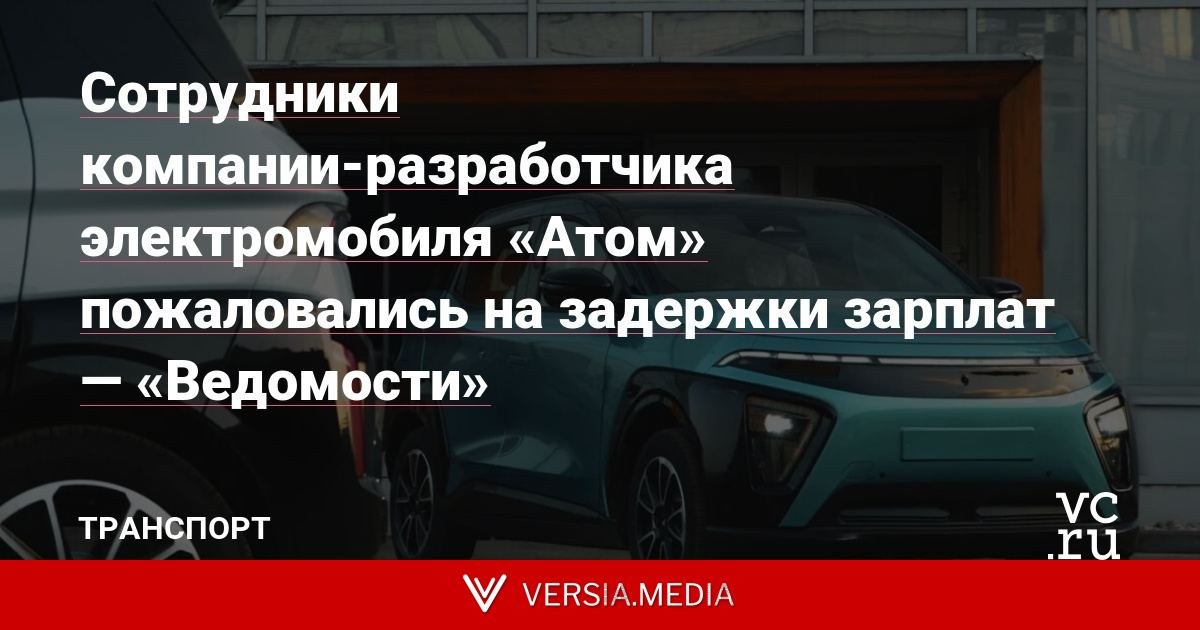 Сотрудники компании-разработчика электромобиля «Атом» пожаловались на задержки зарплат — «Ведомости»