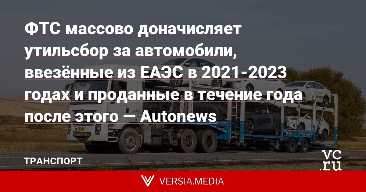 ФТС массово доначисляет утильсбор за автомобили, ввезённые из ЕАЭС в 2021-2023 годах и проданные в течение года после этого — Autonews