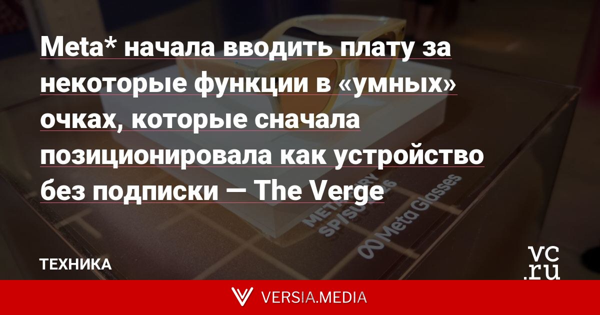 Meta* начала вводить плату за некоторые функции в «умных» очках, которые сначала позиционировала как устройство без подписки — The Verge