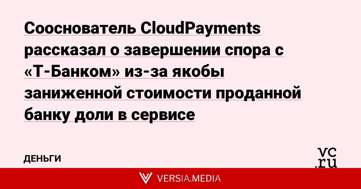 Сооснователь CloudPayments рассказал о завершении спора с «Т-Банком» из-за якобы заниженной стоимости проданной банку доли в сервисе