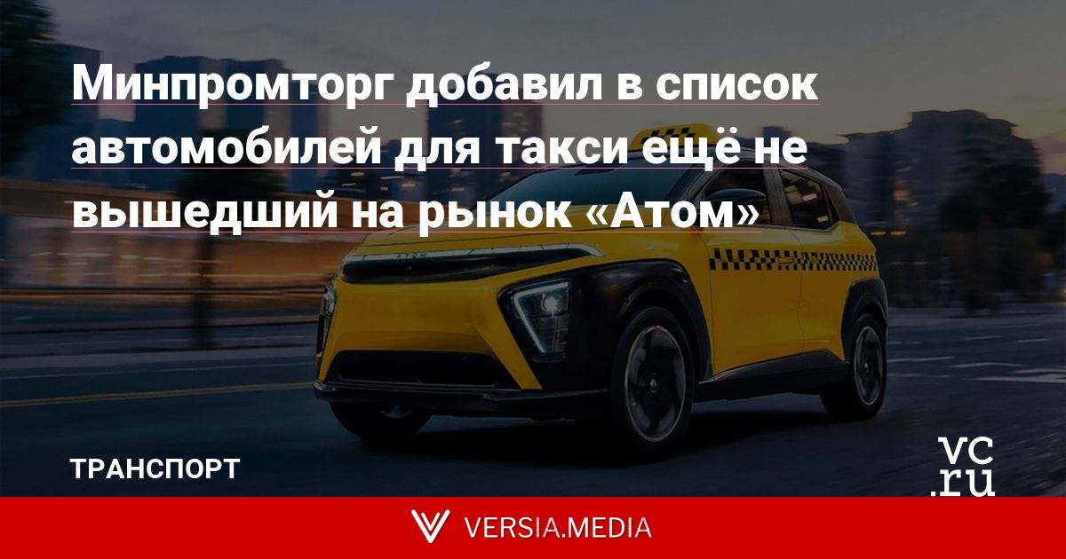 Минпромторг добавил в список автомобилей для такси ещё не вышедший на рынок «Атом»