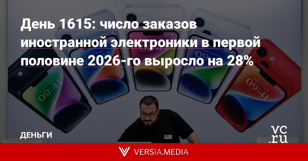 День 1615: число заказов иностранной электроники в первой половине 2026-го выросло на 28%