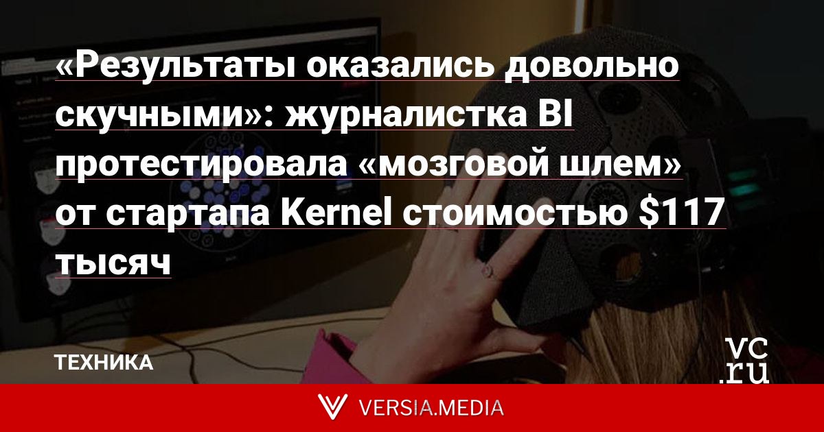«Результаты оказались довольно скучными»: журналистка BI протестировала «мозговой шлем» от стартапа Kernel стоимостью $117 тысяч