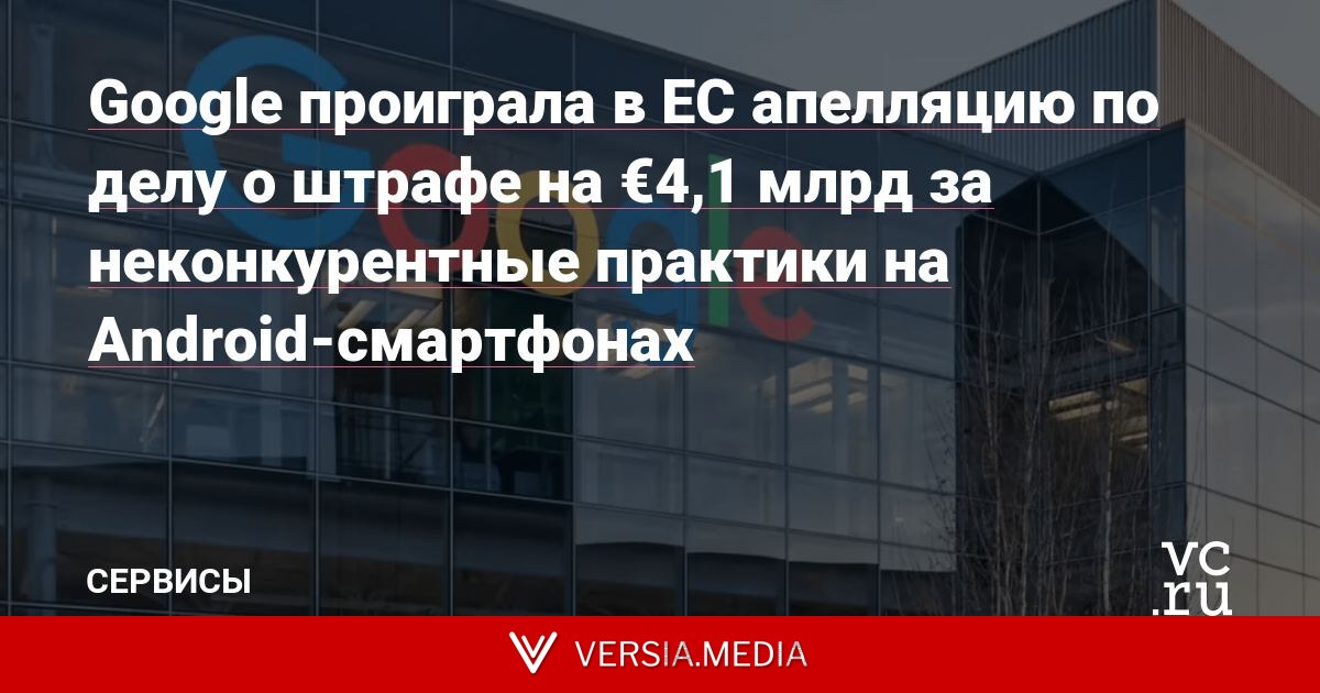 Google проиграла в ЕС апелляцию по делу о штрафе на €4,1 млрд за неконкурентные практики на Android-смартфонах