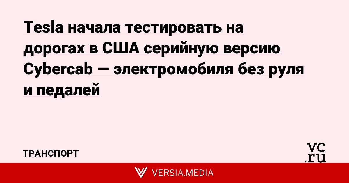 Tesla начала тестировать на дорогах в США серийную версию Cybercab — электромобиля без руля и педалей