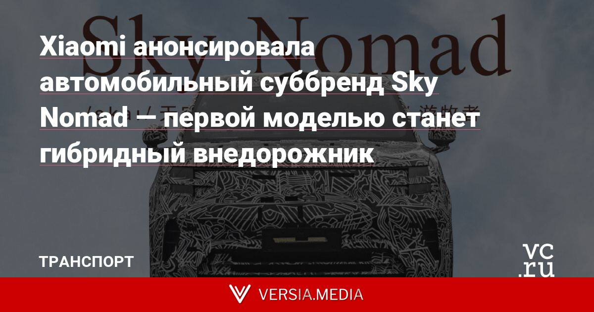 Xiaomi анонсировала автомобильный суббренд Sky Nomad — первой моделью станет гибридный внедорожник