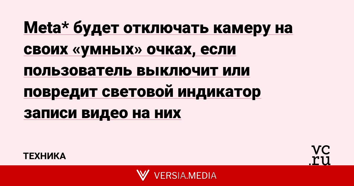 Meta* будет отключать камеру на своих «умных» очках, если пользователь выключит или повредит световой индикатор записи видео на них