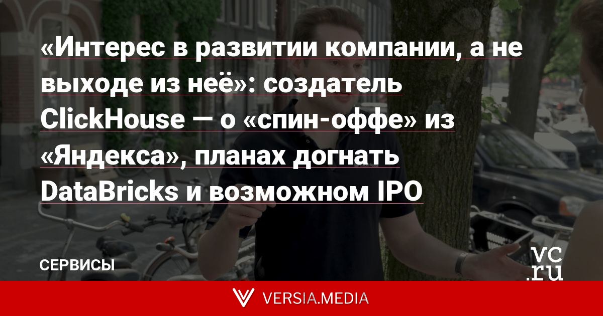 «Интерес в развитии компании, а не выходе из неё»: создатель ClickHouse — о «спин-оффе» из «Яндекса», планах догнать DataBricks и возможном IPO