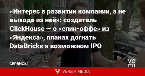 «Интерес в развитии компании, а не выходе из неё»: создатель ClickHouse — о «спин-оффе» из «Яндекса», планах догнать DataBricks и возможном IPO