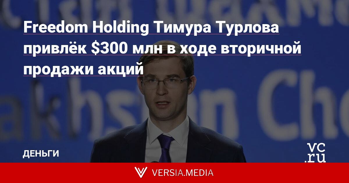 Freedom Holding Тимура Турлова привлёк $300 млн в ходе вторичной продажи акций