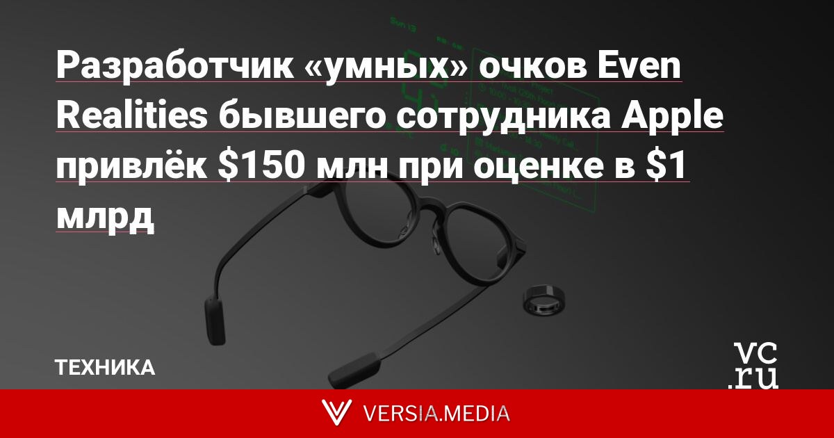 Разработчик «умных» очков Even Realities бывшего сотрудника Apple привлёк $150 млн при оценке в $1 млрд
